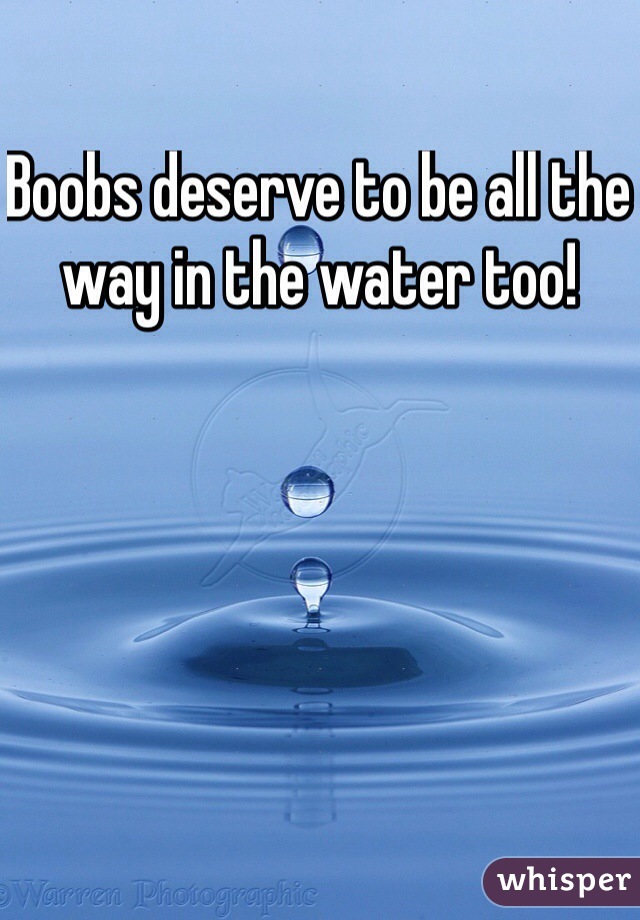 Boobs deserve to be all the way in the water too!