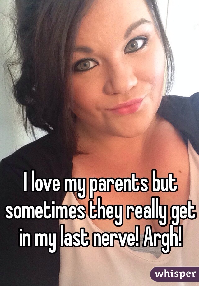 I love my parents but sometimes they really get in my last nerve! Argh! 