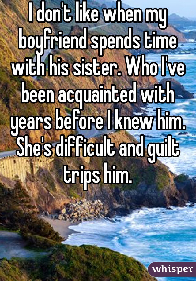 I don't like when my boyfriend spends time with his sister. Who I've been acquainted with years before I knew him. She's difficult and guilt trips him. 