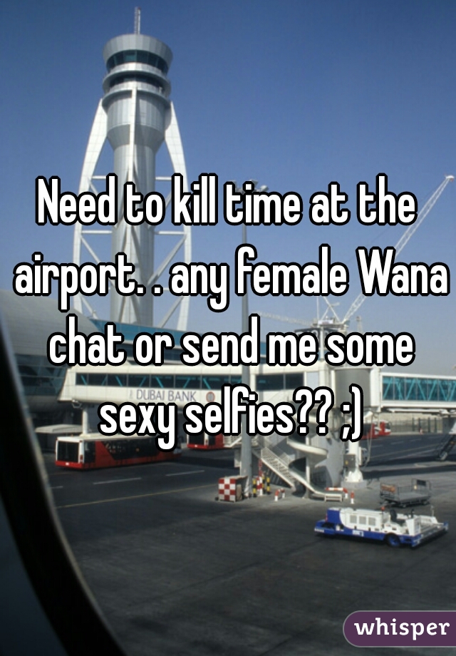 Need to kill time at the airport. . any female Wana chat or send me some sexy selfies?? ;)