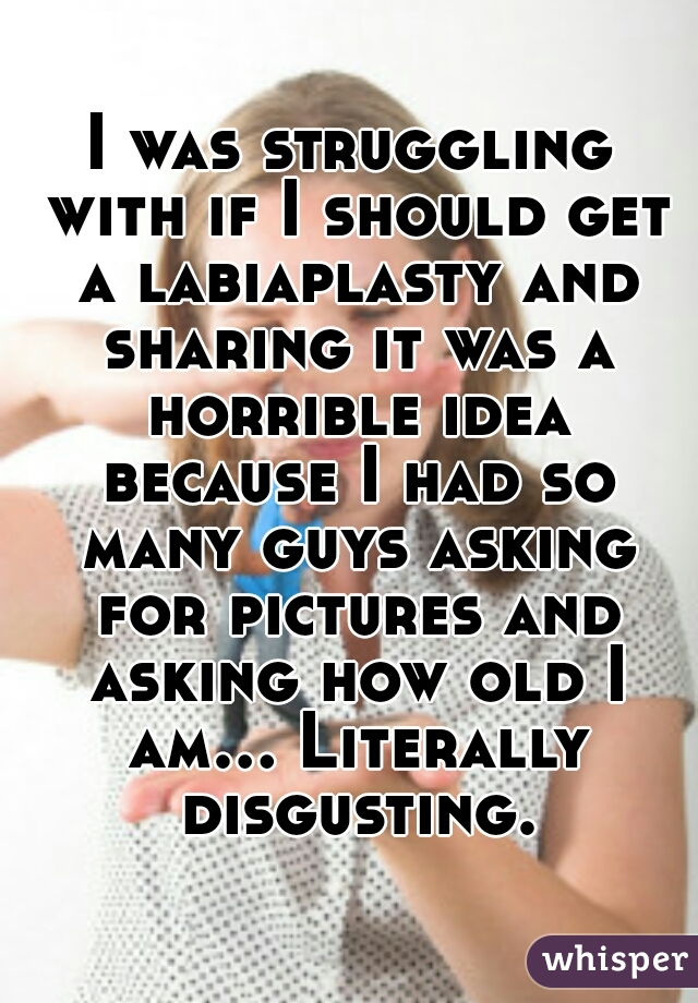 I was struggling with if I should get a labiaplasty and sharing it was a horrible idea because I had so many guys asking for pictures and asking how old I am... Literally disgusting.
