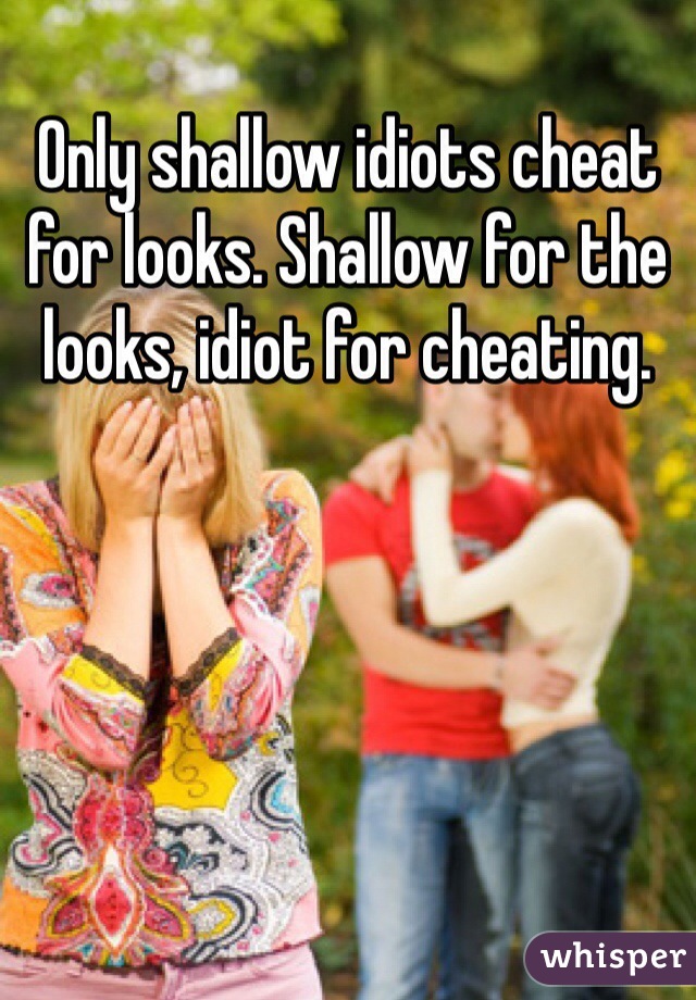 Only shallow idiots cheat for looks. Shallow for the looks, idiot for cheating.
