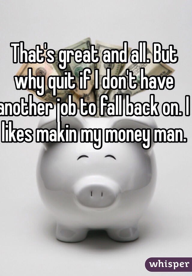 That's great and all. But why quit if I don't have another job to fall back on. I likes makin my money man. 
