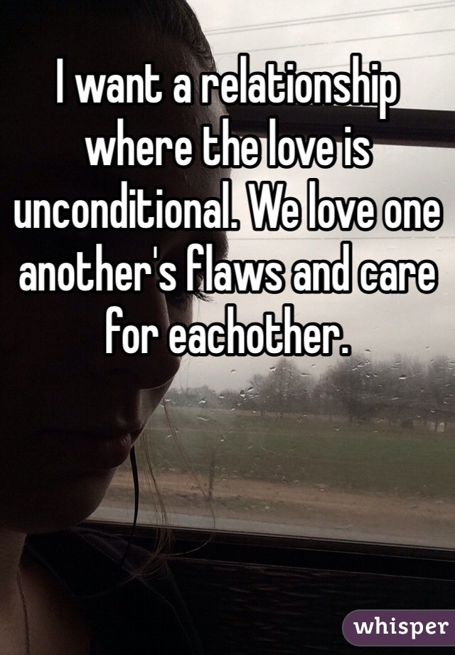 I want a relationship where the love is unconditional. We love one another's flaws and care for eachother. 