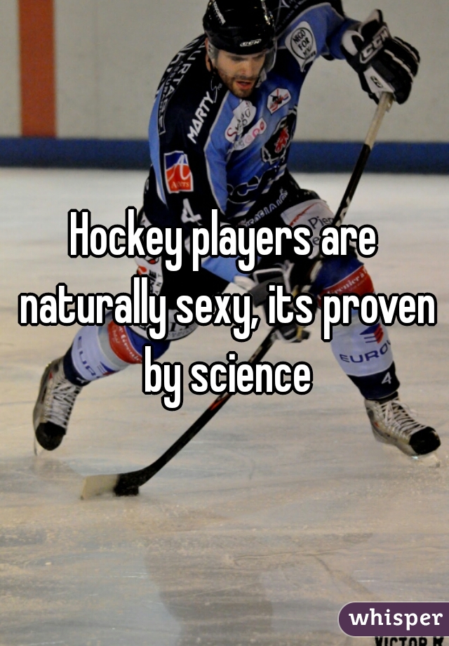 Hockey players are naturally sexy, its proven by science