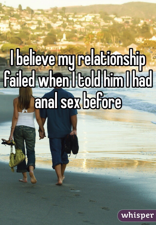 I believe my relationship failed when I told him I had anal sex before