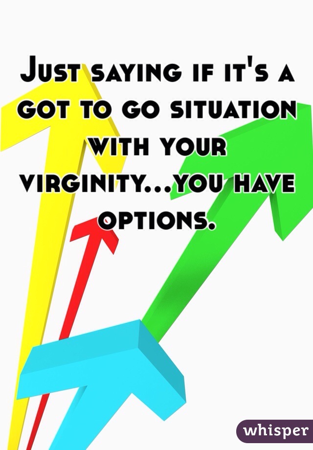 Just saying if it's a got to go situation with your virginity...you have options.