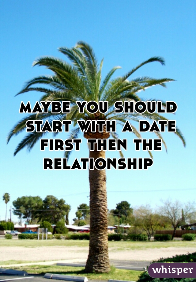 maybe you should start with a date first then the relationship 