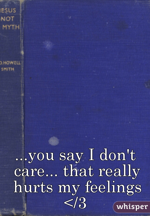...you say I don't care... that really hurts my feelings </3 