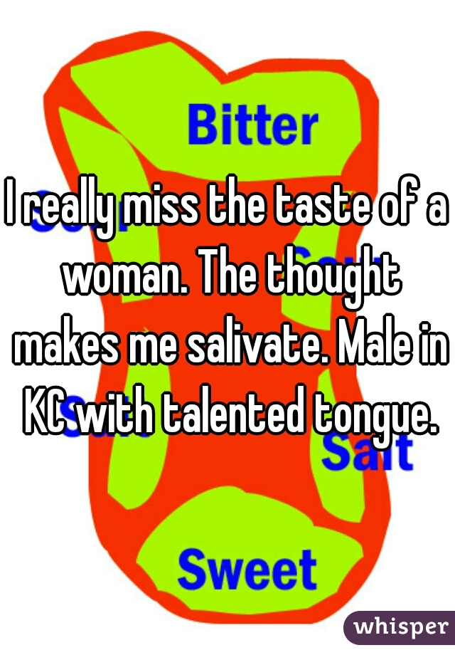 I really miss the taste of a woman. The thought makes me salivate. Male in KC with talented tongue.