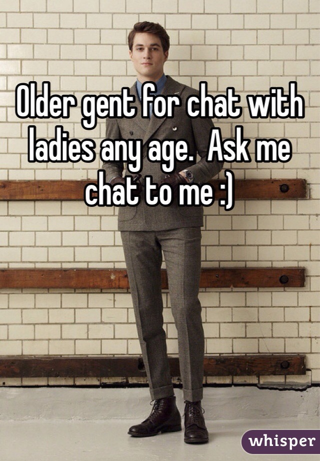 Older gent for chat with ladies any age.  Ask me chat to me :)
