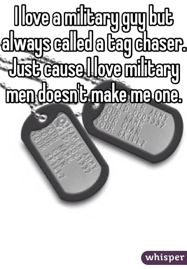 I love a military guy but always called a tag chaser. Just cause I love military men doesn't make me one.