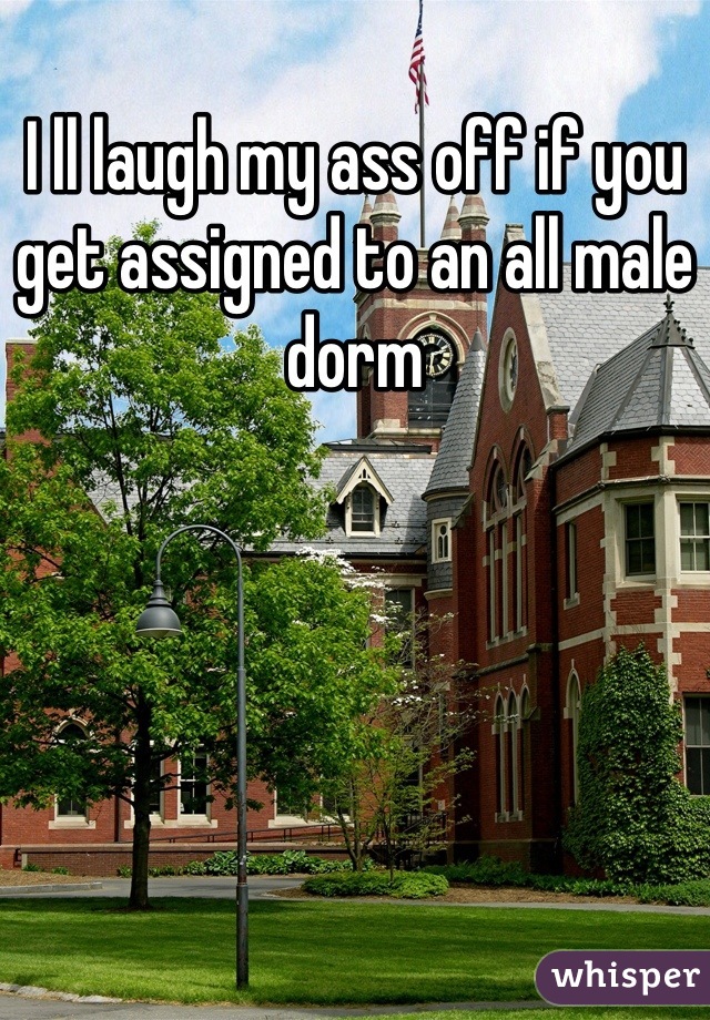 I ll laugh my ass off if you get assigned to an all male dorm