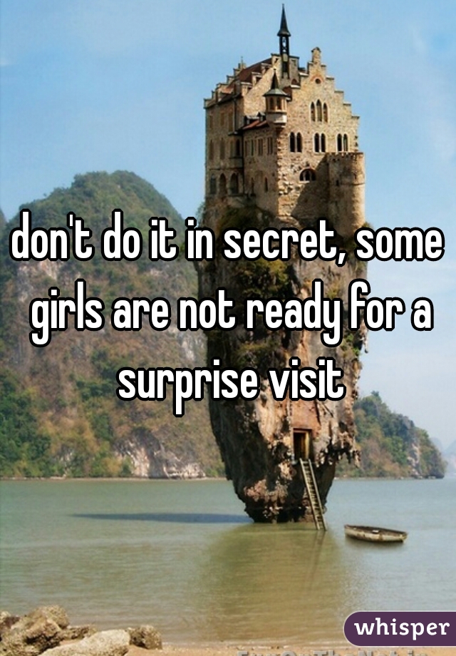 don't do it in secret, some girls are not ready for a surprise visit