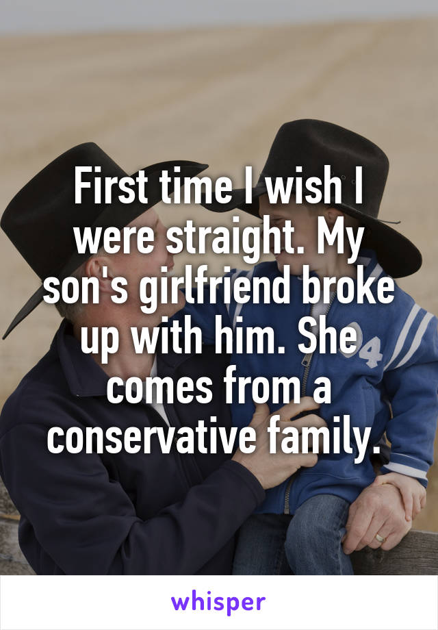 First time I wish I were straight. My son's girlfriend broke up with him. She comes from a conservative family. 