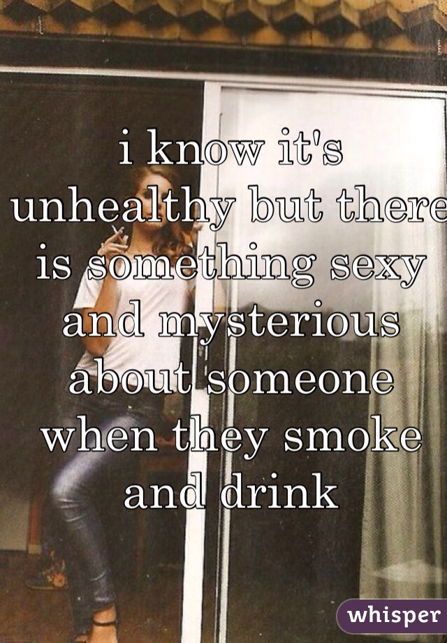 i know it's unhealthy but there is something sexy and mysterious about someone when they smoke and drink