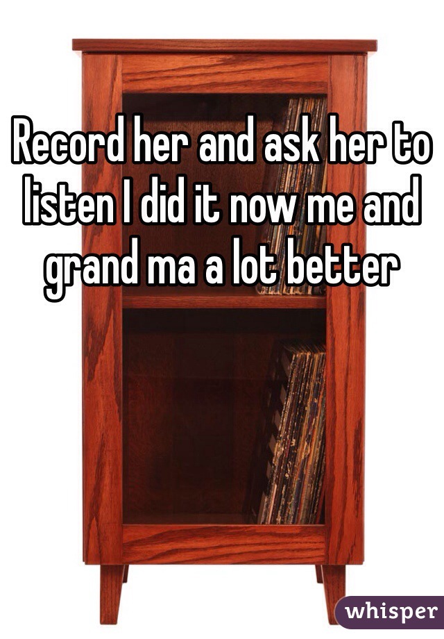 Record her and ask her to listen I did it now me and grand ma a lot better