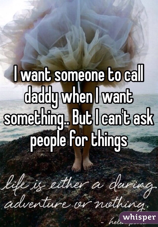 I want someone to call daddy when I want something.. But I can't ask people for things 