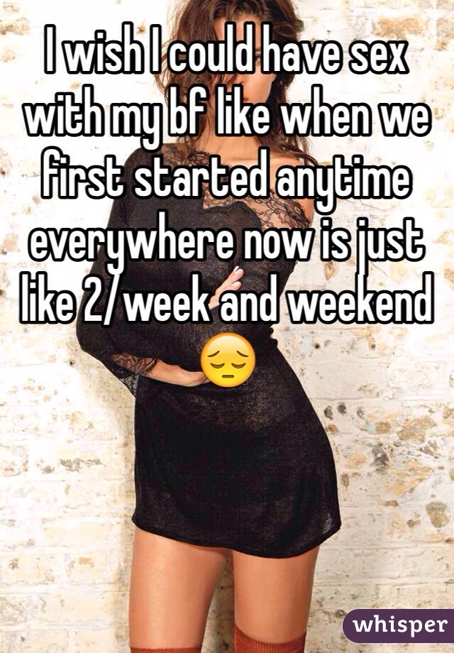 I wish I could have sex with my bf like when we first started anytime everywhere now is just like 2/week and weekend😔