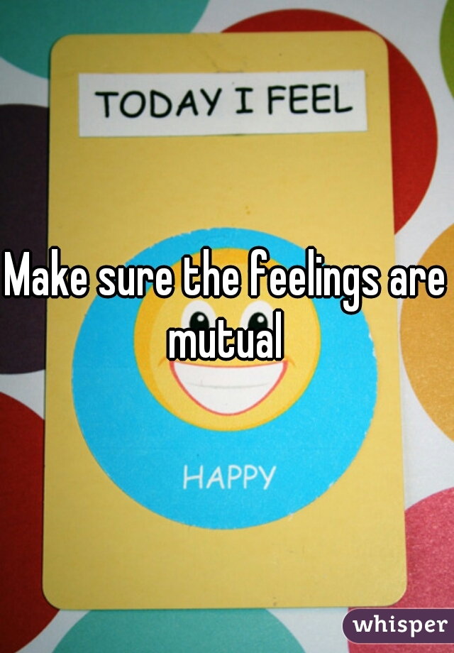 Make sure the feelings are mutual 