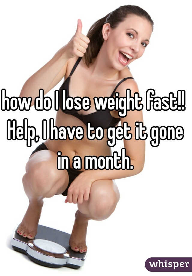 how do I lose weight fast!! Help, I have to get it gone in a month.