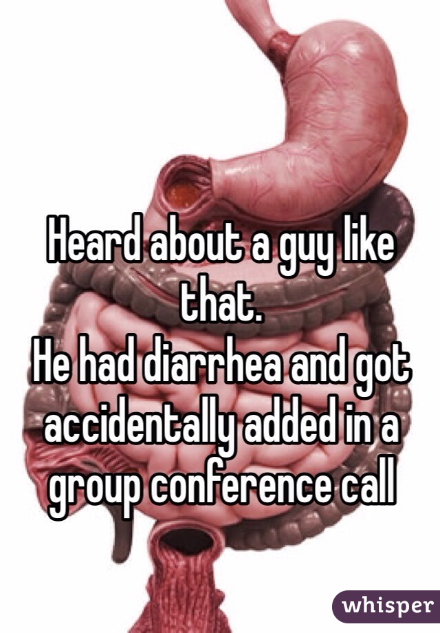 Heard about a guy like that. 
He had diarrhea and got accidentally added in a group conference call