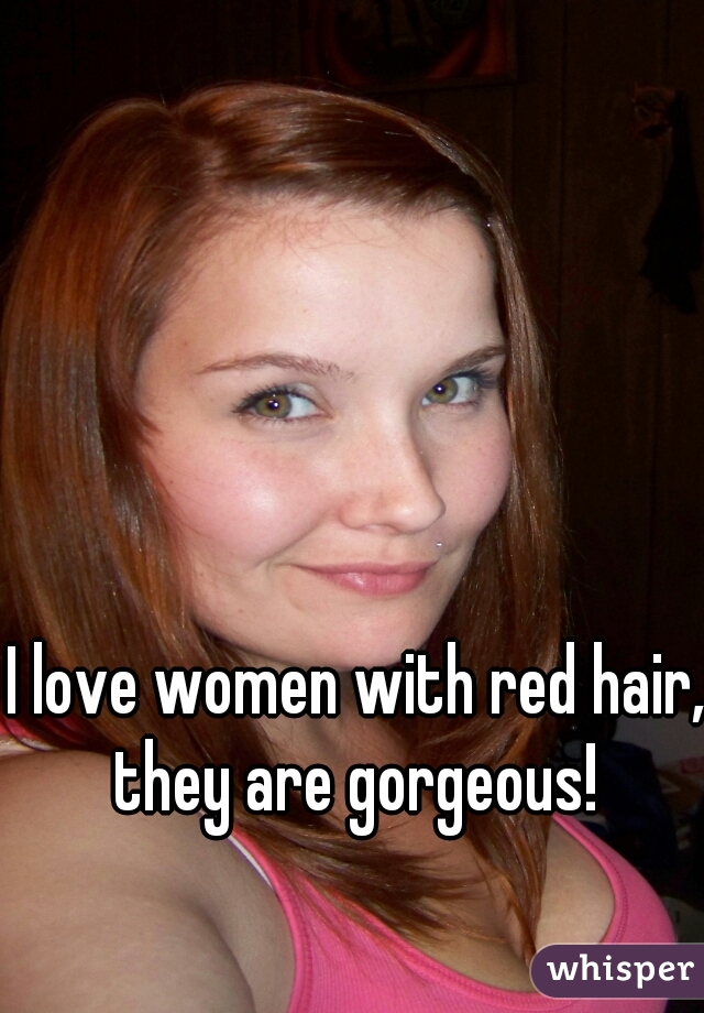 I love women with red hair, they are gorgeous! 