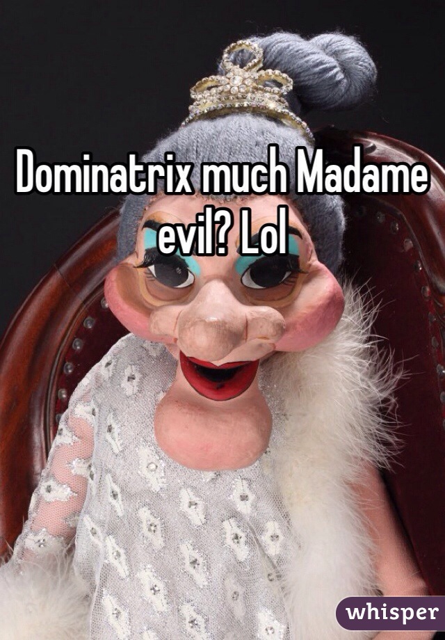 Dominatrix much Madame evil? Lol