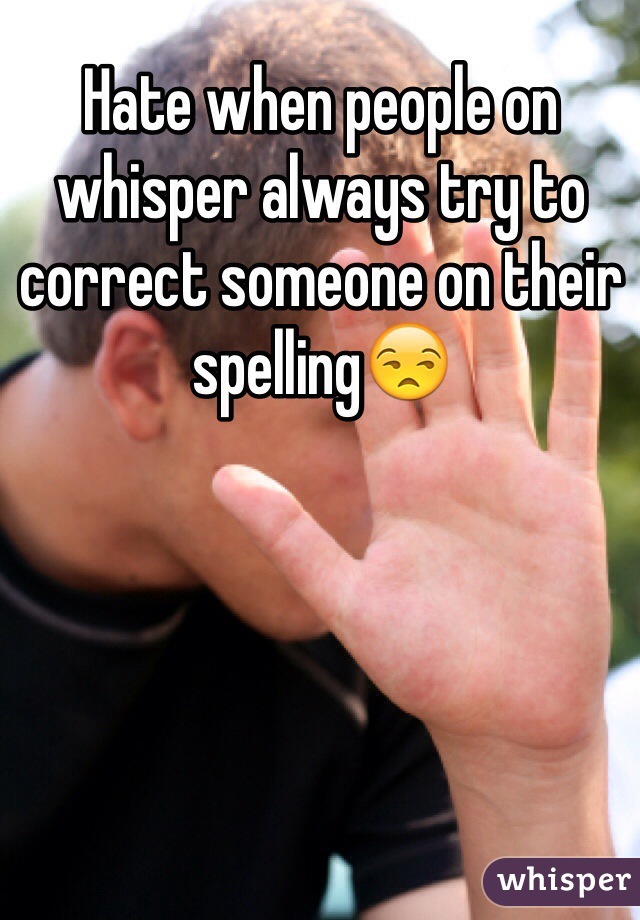 Hate when people on whisper always try to correct someone on their spelling😒