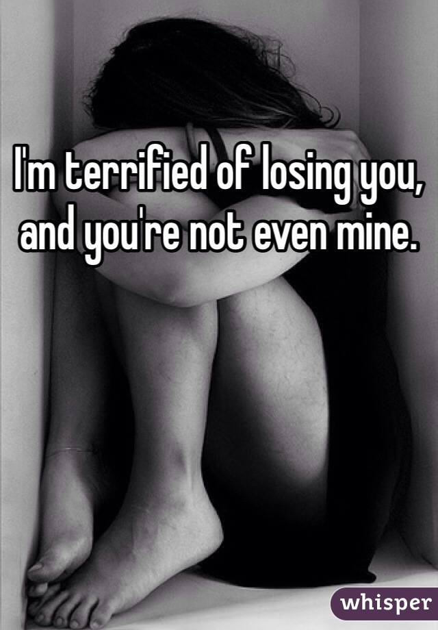 I'm terrified of losing you, and you're not even mine.