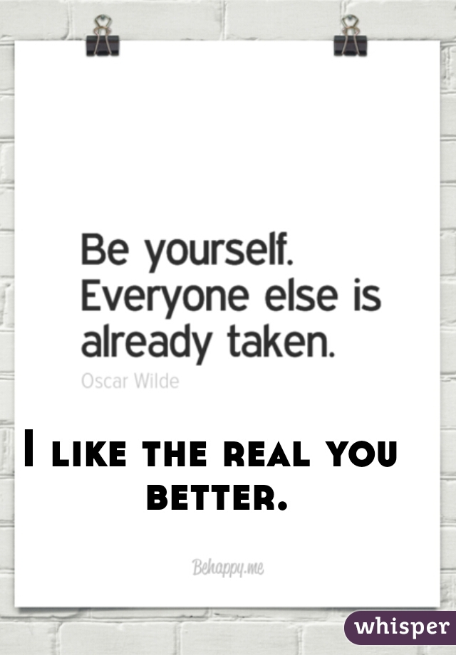 I like the real you better.