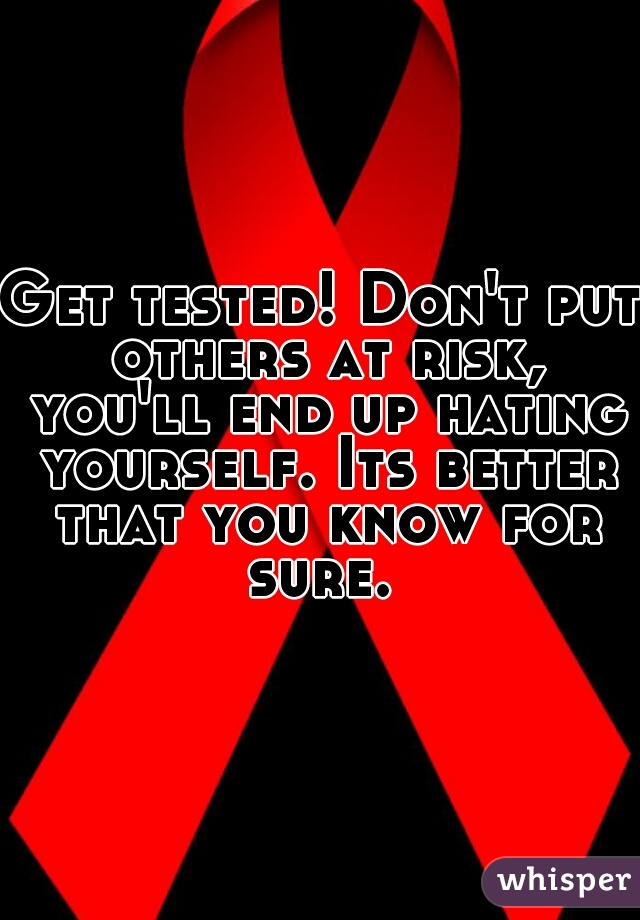 Get tested! Don't put others at risk, you'll end up hating yourself. Its better that you know for sure. 