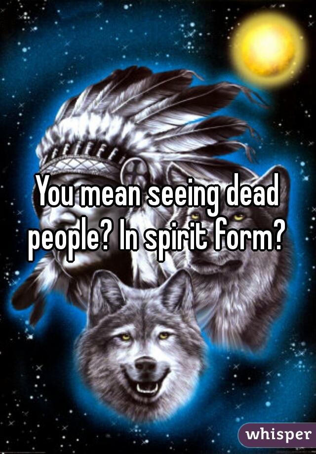 You mean seeing dead people? In spirit form? 