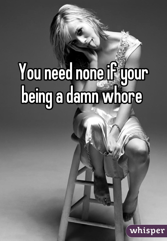 You need none if your being a damn whore 