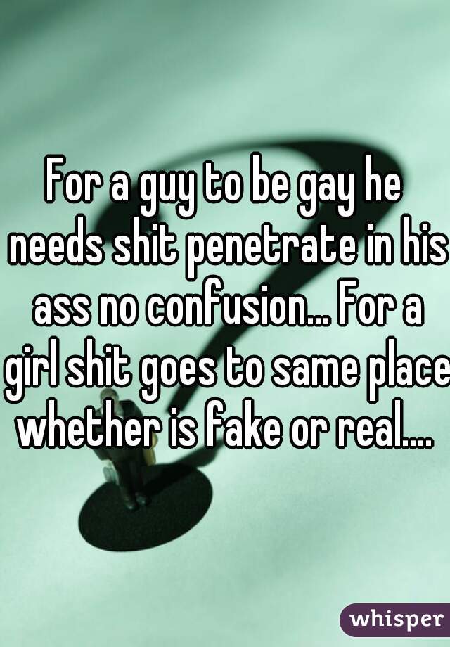 For a guy to be gay he needs shit penetrate in his ass no confusion... For a girl shit goes to same place whether is fake or real.... 