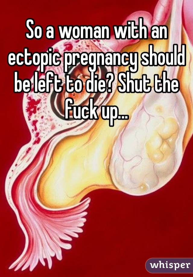 So a woman with an ectopic pregnancy should be left to die? Shut the fuck up...