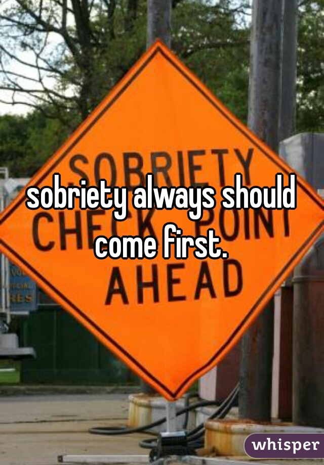 sobriety always should come first. 