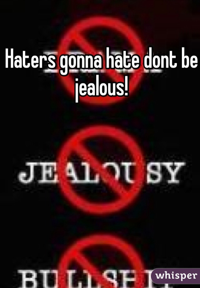 Haters gonna hate dont be jealous!