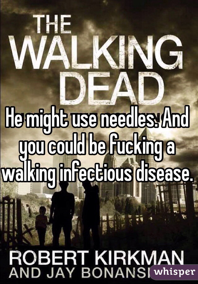 He might use needles. And you could be fucking a walking infectious disease.