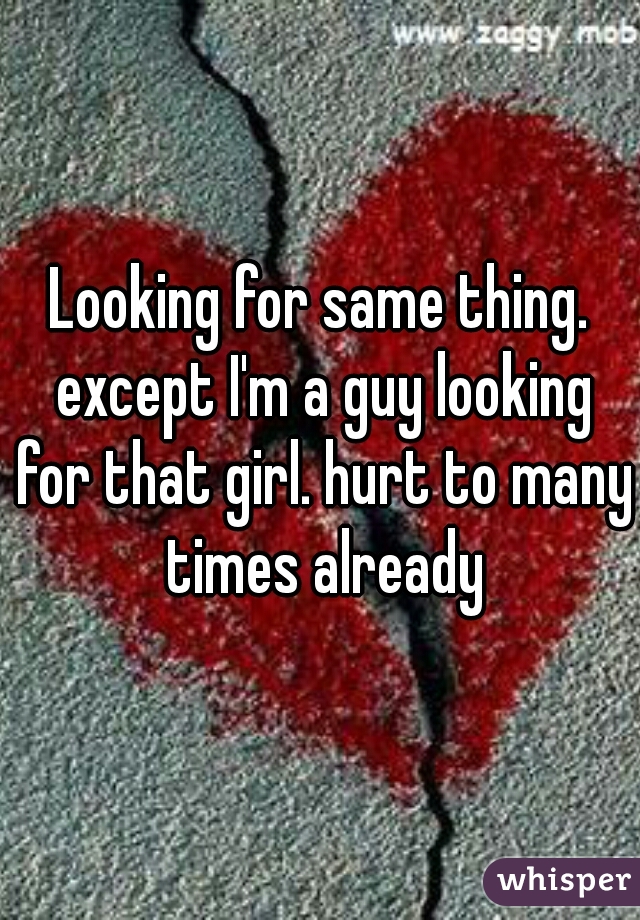 Looking for same thing. except I'm a guy looking for that girl. hurt to many times already