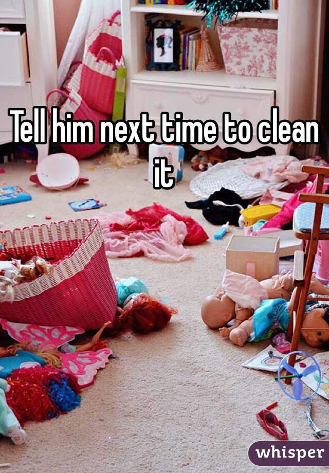 Tell him next time to clean it 