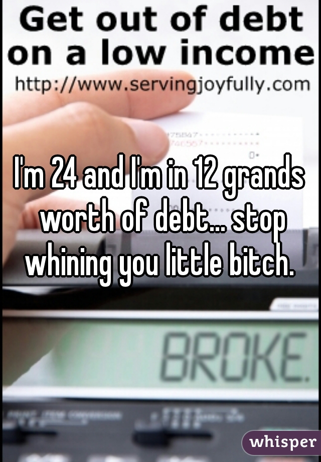 I'm 24 and I'm in 12 grands worth of debt... stop whining you little bitch. 