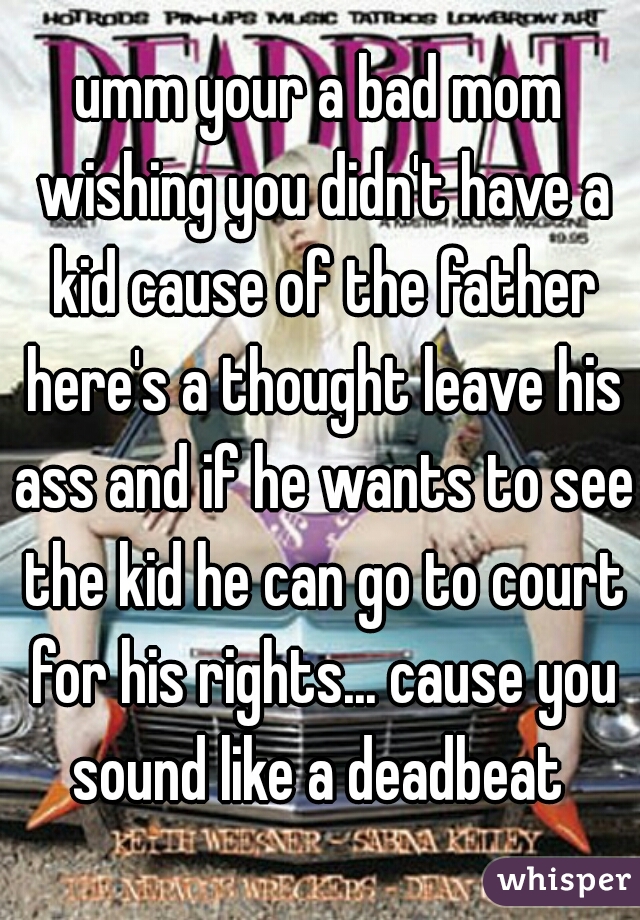 umm your a bad mom wishing you didn't have a kid cause of the father here's a thought leave his ass and if he wants to see the kid he can go to court for his rights... cause you sound like a deadbeat 