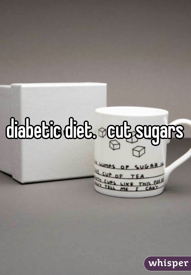 diabetic diet.   cut sugars