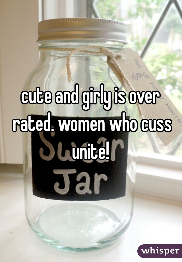 cute and girly is over rated. women who cuss unite! 