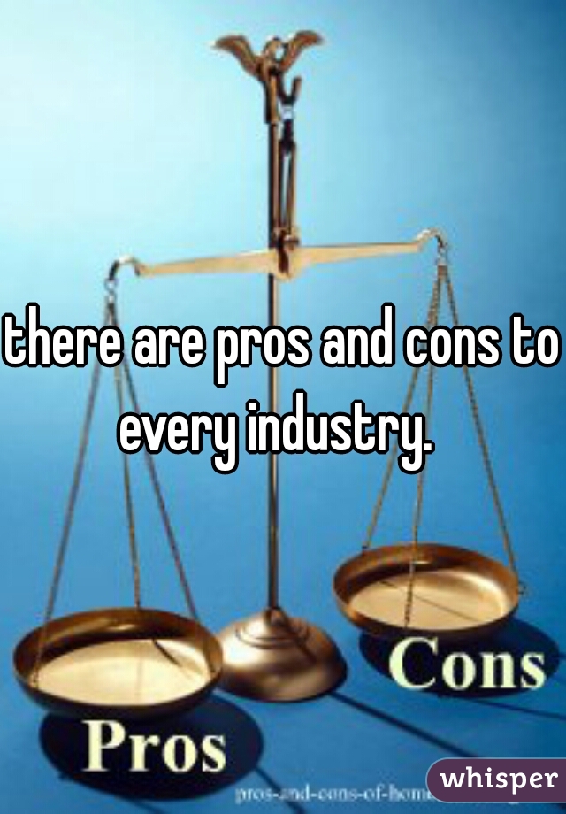 there are pros and cons to every industry.  