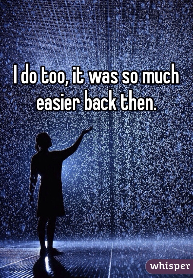 I do too, it was so much easier back then.