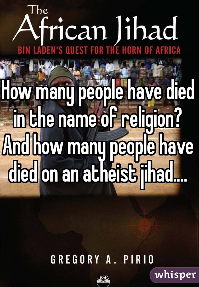 How many people have died in the name of religion?
And how many people have died on an atheist jihad....