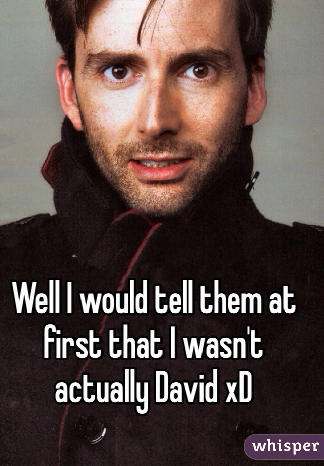Well I would tell them at first that I wasn't actually David xD 
