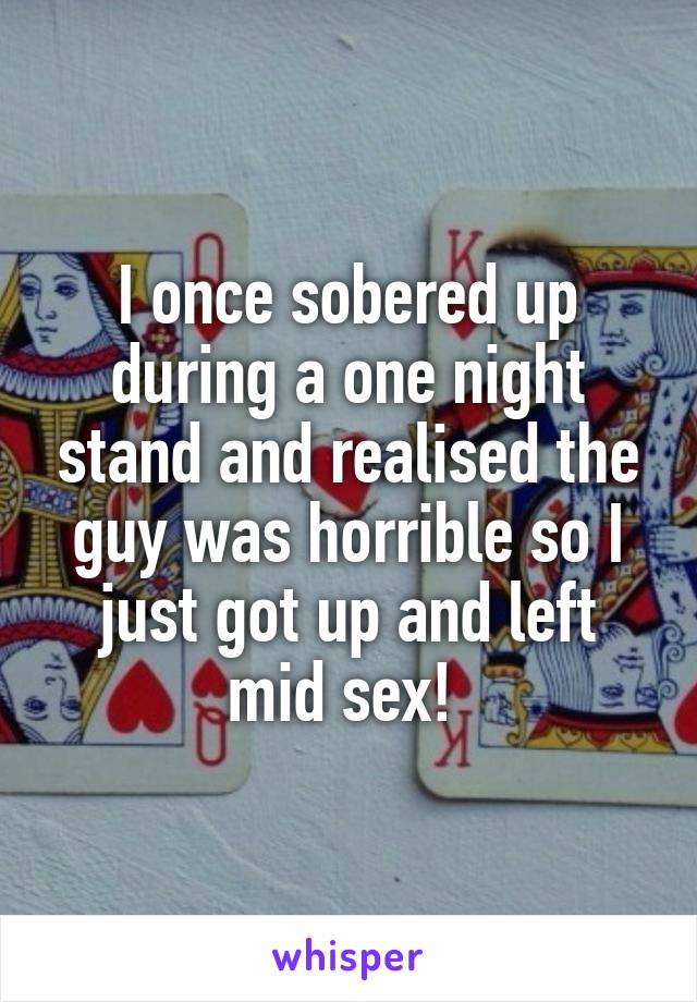 I once sobered up during a one night stand and realised the guy was horrible so I just got up and left mid sex! 